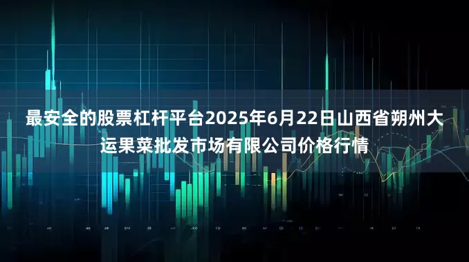 最安全的股票杠杆平台2025年6月22日山西省朔州大运果菜批发市场有限公司价格行情