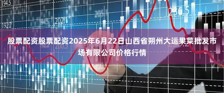 股票配资股票配资2025年6月22日山西省朔州大运果菜批发市场有限公司价格行情