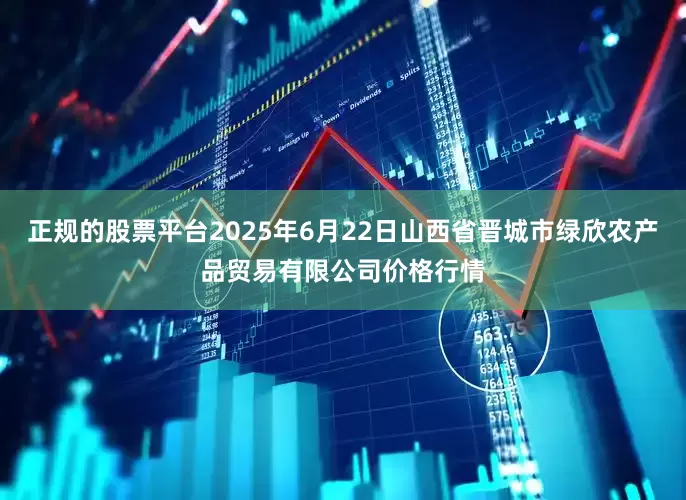 正规的股票平台2025年6月22日山西省晋城市绿欣农产品贸易有限公司价格行情