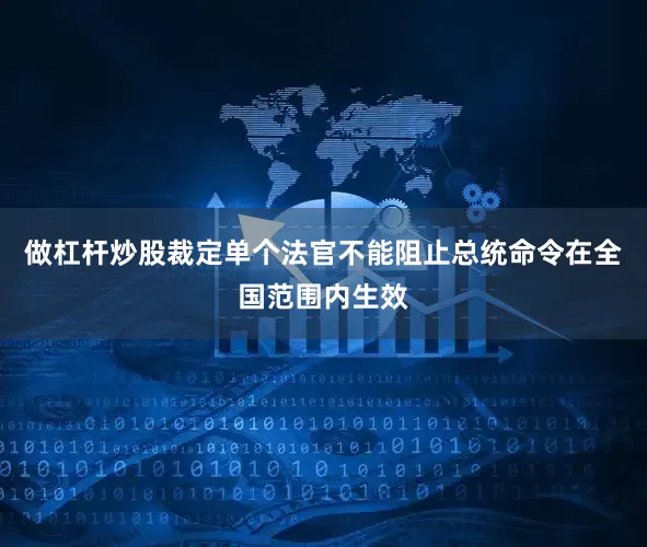 做杠杆炒股裁定单个法官不能阻止总统命令在全国范围内生效