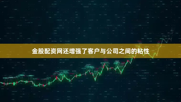 金股配资网还增强了客户与公司之间的粘性