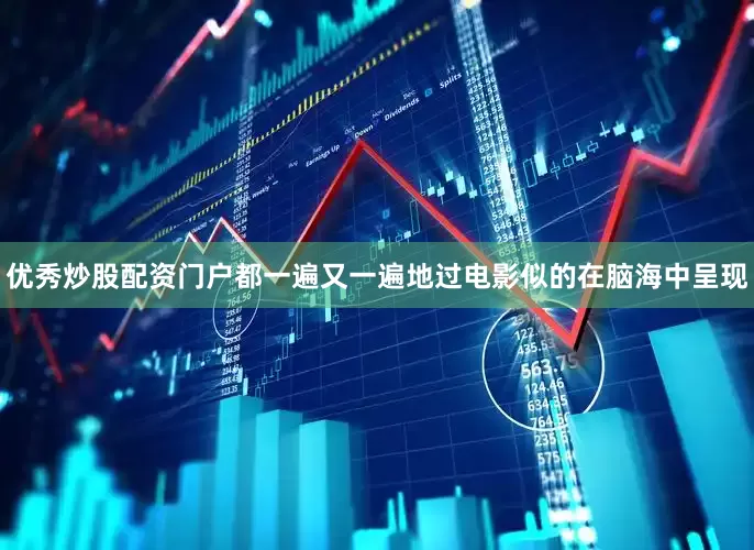 优秀炒股配资门户都一遍又一遍地过电影似的在脑海中呈现
