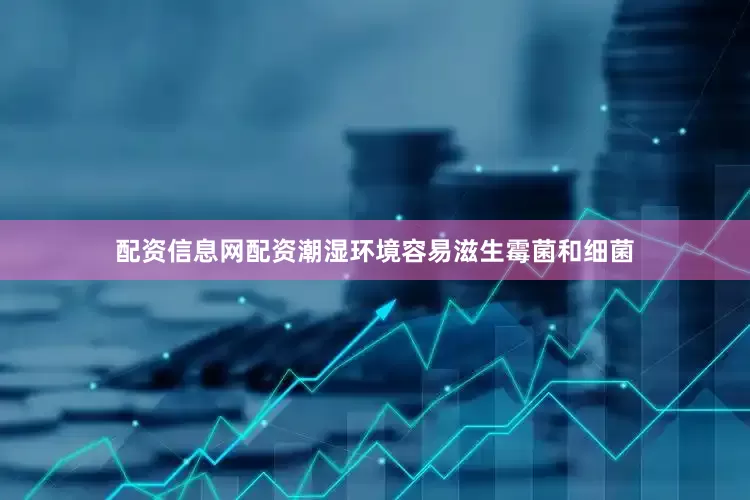 配资信息网配资潮湿环境容易滋生霉菌和细菌
