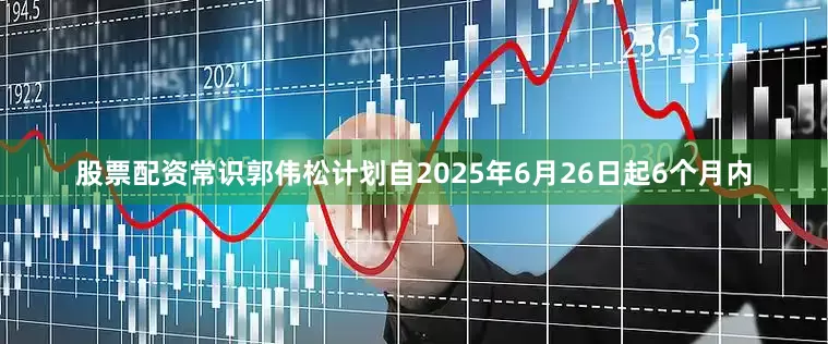 股票配资常识郭伟松计划自2025年6月26日起6个月内