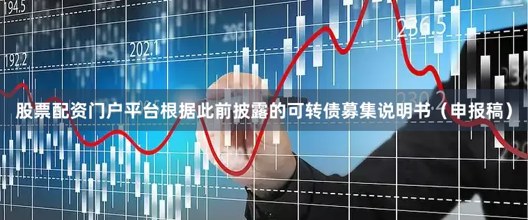 股票配资门户平台　　根据此前披露的可转债募集说明书（申报稿）