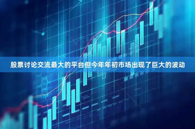 股票讨论交流最大的平台但今年年初市场出现了巨大的波动