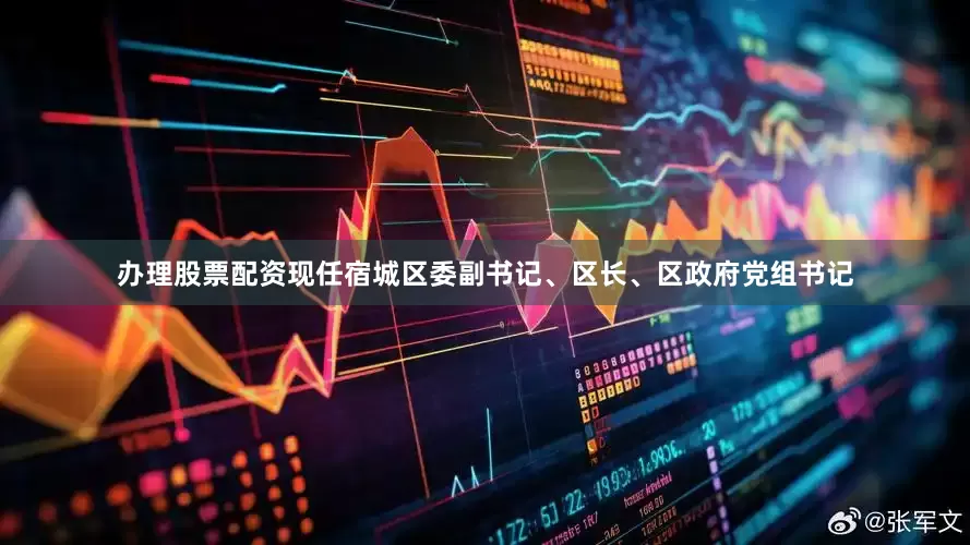 办理股票配资现任宿城区委副书记、区长、区政府党组书记