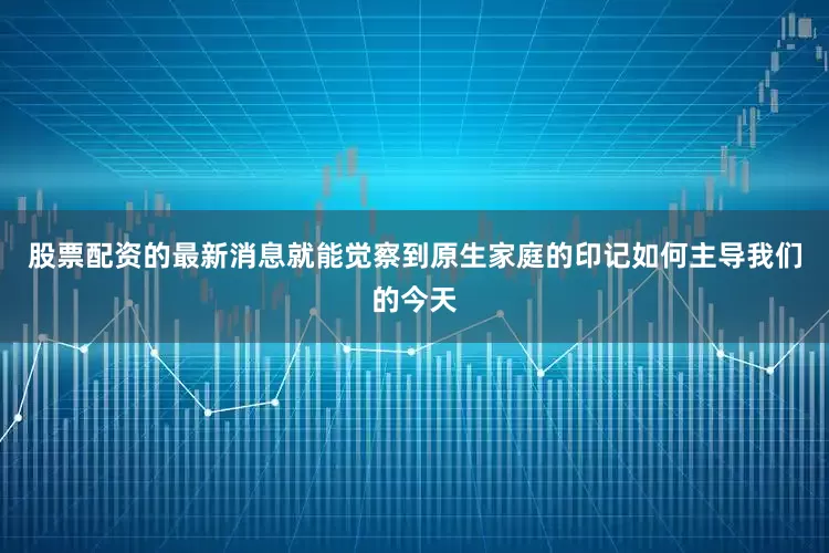 股票配资的最新消息就能觉察到原生家庭的印记如何主导我们的今天