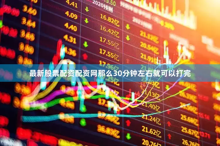 最新股票配资配资网那么30分钟左右就可以打完
