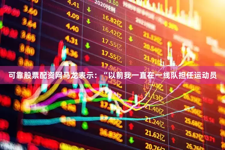 可靠股票配资网马龙表示：“以前我一直在一线队担任运动员