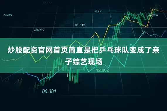 炒股配资官网首页简直是把乒乓球队变成了亲子综艺现场