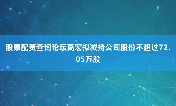 股票配资查询论坛高宏拟减持公司股份不超过72.05万股