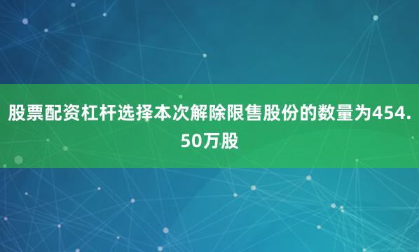 股票配资杠杆选择本次解除限售股份的数量为454.50万股