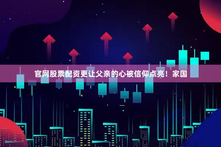 官网股票配资更让父亲的心被信仰点亮！家国