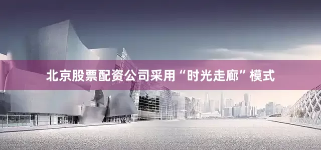 北京股票配资公司采用“时光走廊”模式
