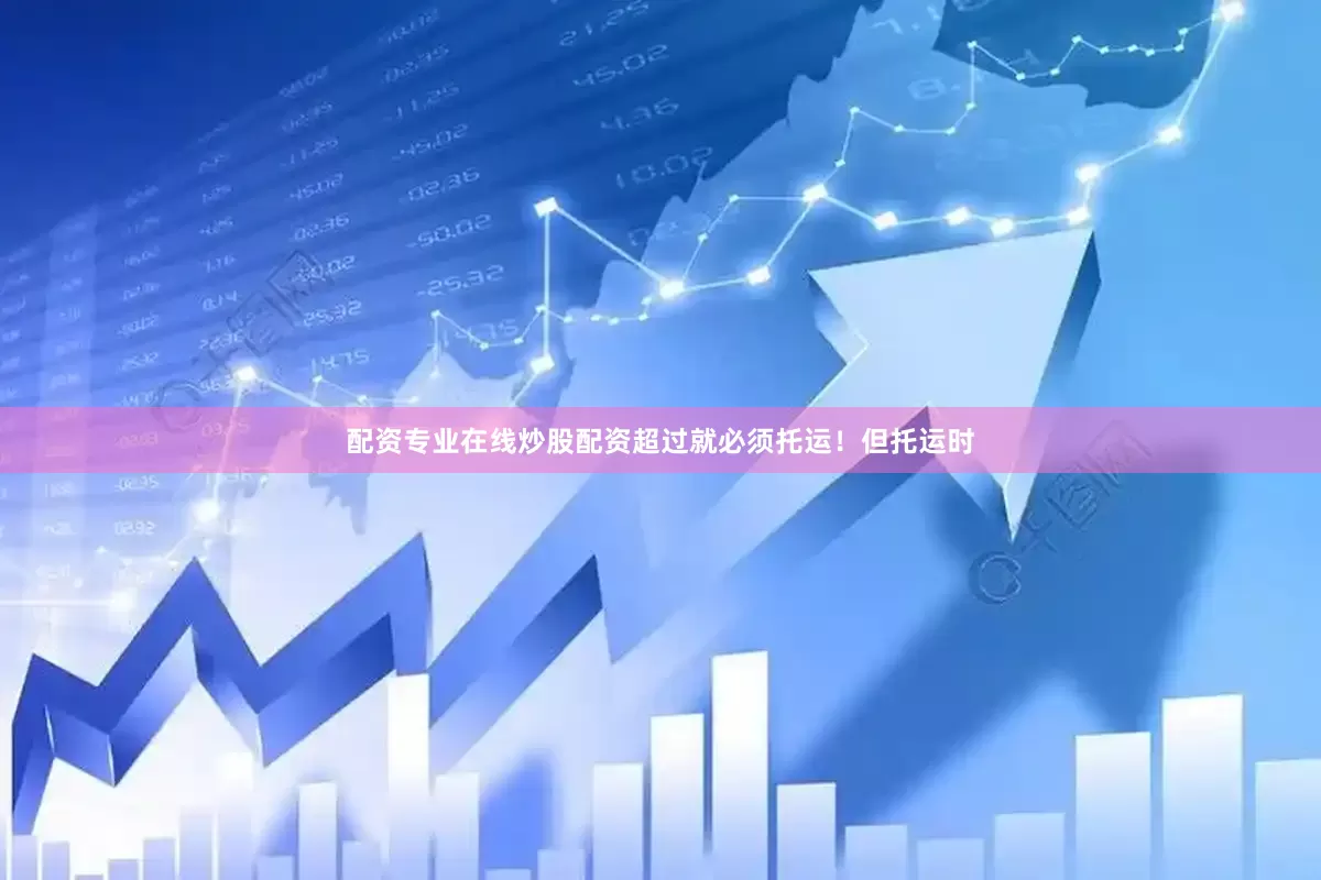 配资专业在线炒股配资超过就必须托运！但托运时