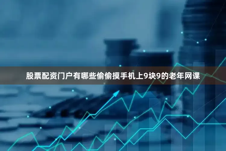 股票配资门户有哪些偷偷摸手机上9块9的老年网课