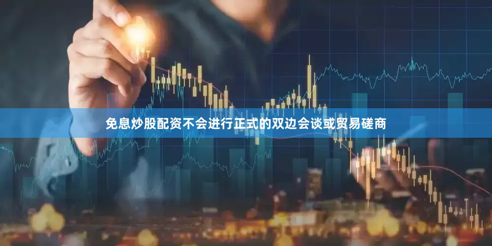 免息炒股配资不会进行正式的双边会谈或贸易磋商