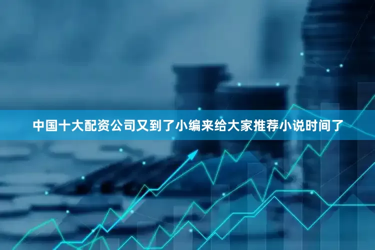 中国十大配资公司又到了小编来给大家推荐小说时间了