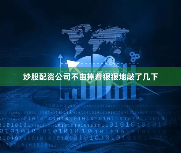 炒股配资公司不由捧着狠狠地敲了几下