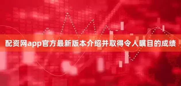 配资网app官方最新版本介绍并取得令人瞩目的成绩