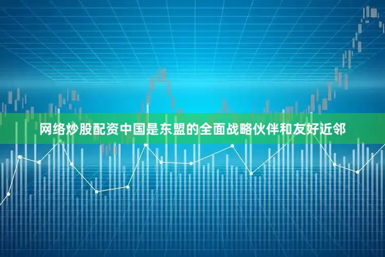 网络炒股配资中国是东盟的全面战略伙伴和友好近邻