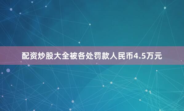 配资炒股大全被各处罚款人民币4.5万元