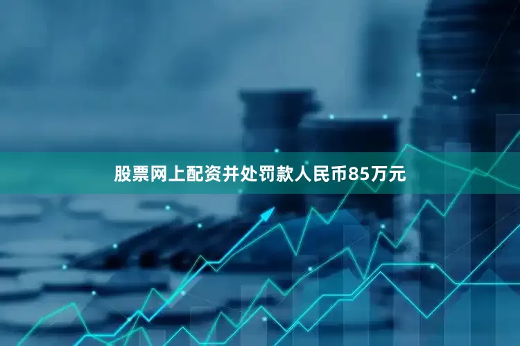 股票网上配资并处罚款人民币85万元