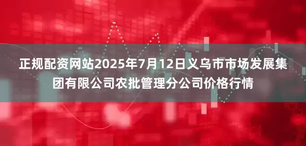 正规配资网站2025年7月12日义乌市市场发展集团有限公司农批管理分公司价格行情