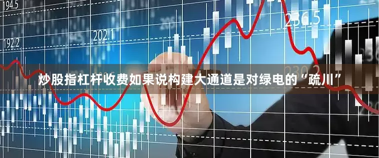 炒股指杠杆收费如果说构建大通道是对绿电的“疏川”