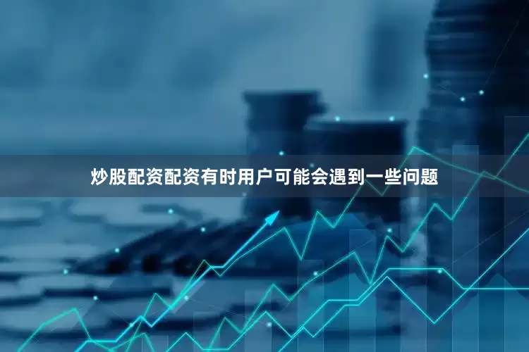 炒股配资配资有时用户可能会遇到一些问题