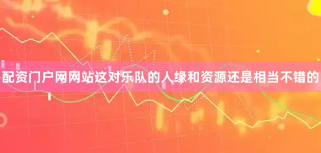 配资门户网网站这对乐队的人缘和资源还是相当不错的
