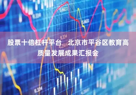 股票十倍杠杆平台   北京市平谷区教育高质量发展成果汇报会
