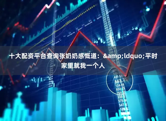 十大配资平台查询张奶奶感慨道：&ldquo;平时家里就我一个人