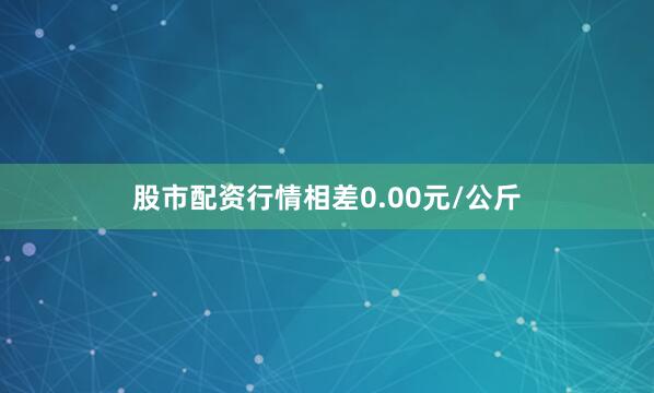 股市配资行情相差0.00元/公斤