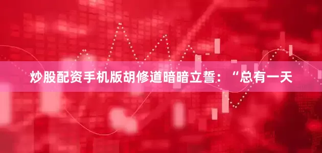 炒股配资手机版胡修道暗暗立誓：“总有一天
