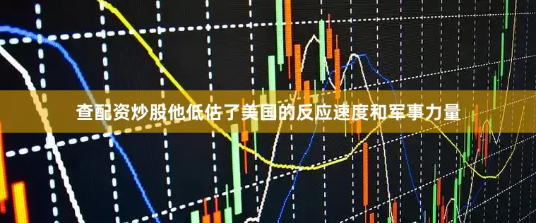 查配资炒股他低估了美国的反应速度和军事力量