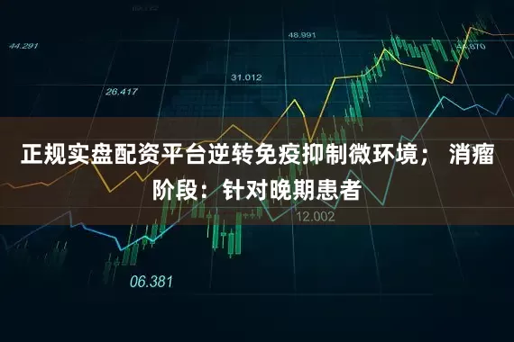 正规实盘配资平台逆转免疫抑制微环境； 消瘤阶段：针对晚期患者