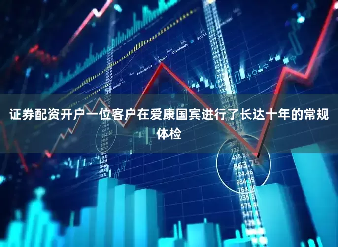 证券配资开户一位客户在爱康国宾进行了长达十年的常规体检