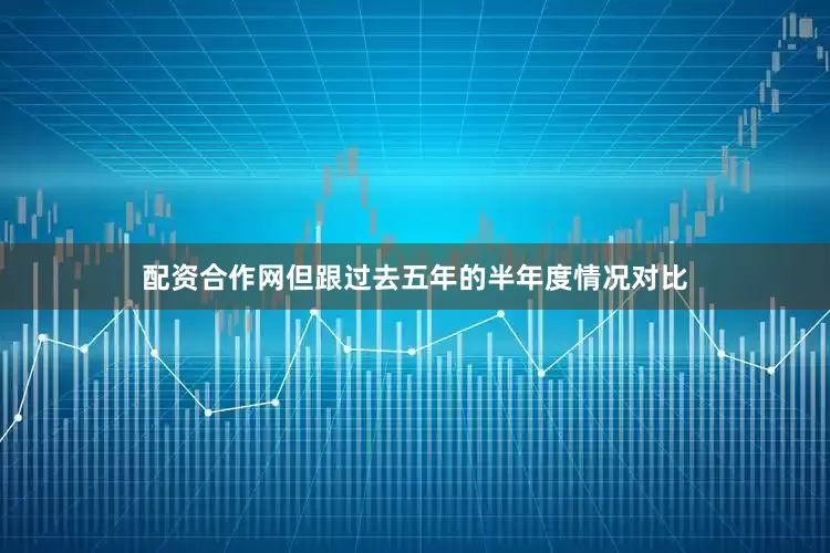 配资合作网但跟过去五年的半年度情况对比