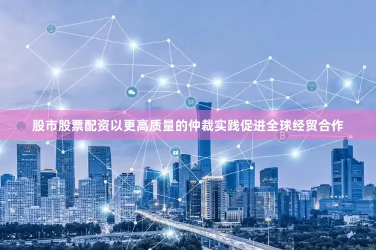 股市股票配资以更高质量的仲裁实践促进全球经贸合作