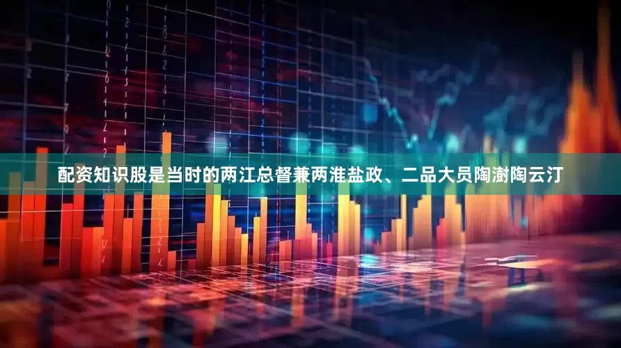 配资知识股是当时的两江总督兼两淮盐政、二品大员陶澍陶云汀