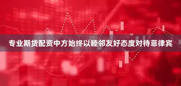 专业期货配资中方始终以睦邻友好态度对待菲律宾