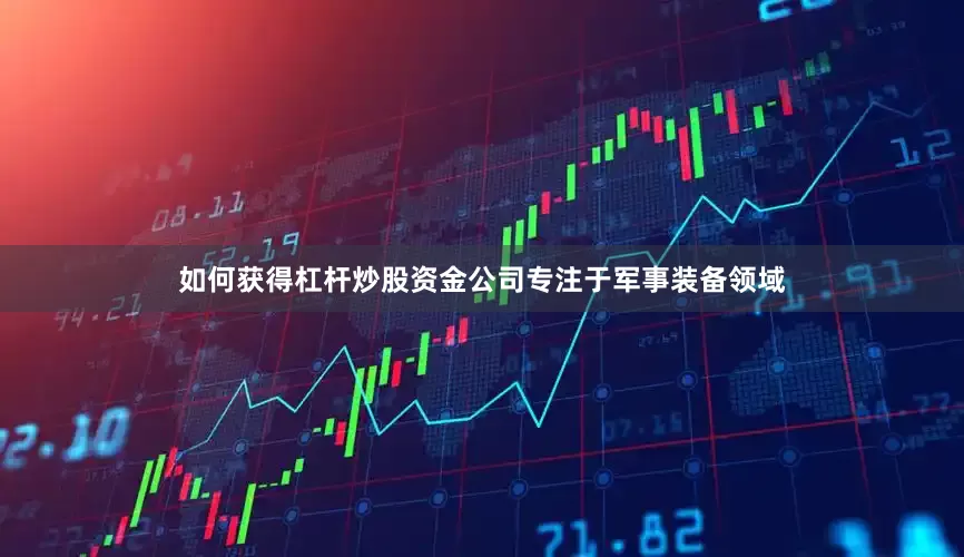 如何获得杠杆炒股资金公司专注于军事装备领域