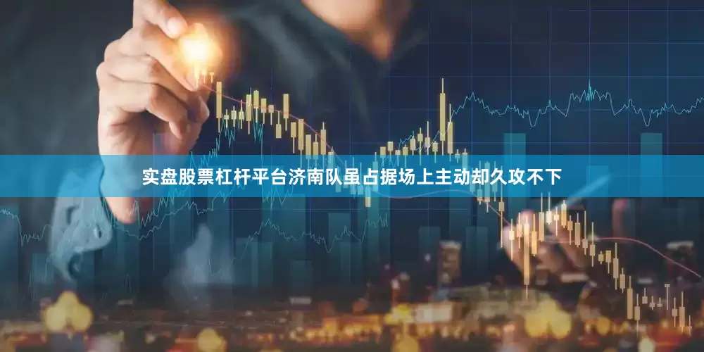 实盘股票杠杆平台济南队虽占据场上主动却久攻不下