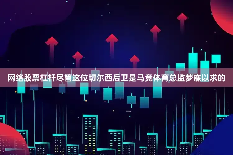 网络股票杠杆尽管这位切尔西后卫是马竞体育总监梦寐以求的
