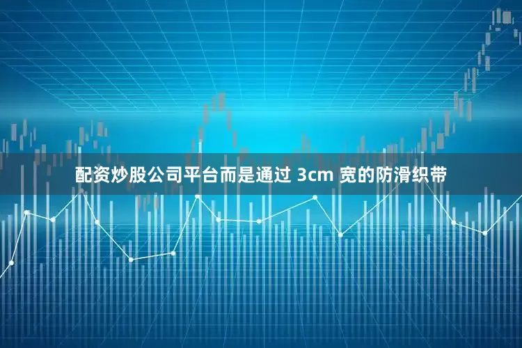 配资炒股公司平台而是通过 3cm 宽的防滑织带