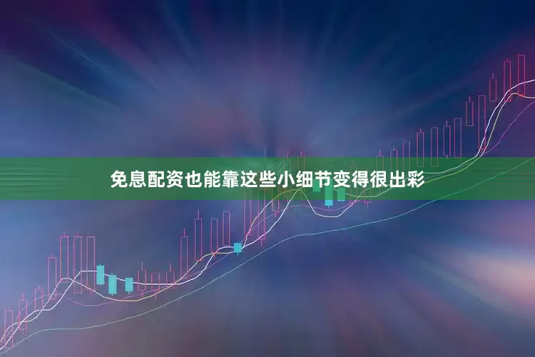 免息配资也能靠这些小细节变得很出彩
