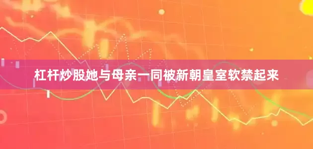 杠杆炒股她与母亲一同被新朝皇室软禁起来