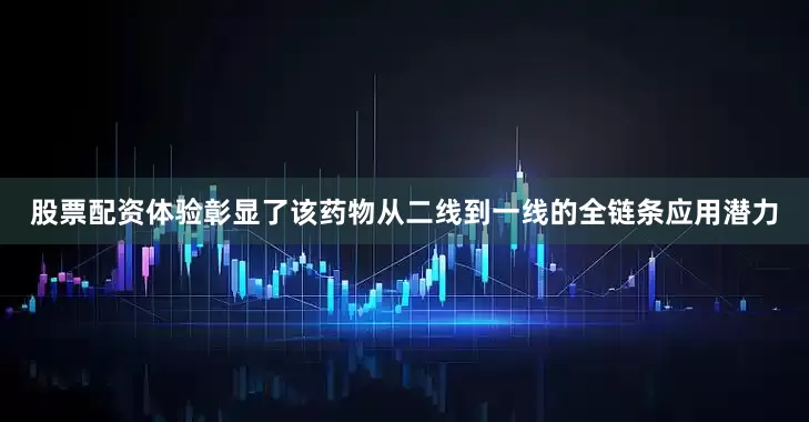 股票配资体验彰显了该药物从二线到一线的全链条应用潜力